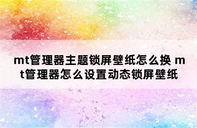 mt管理器主题锁屏壁纸怎么换 mt管理器怎么设置动态锁屏壁纸